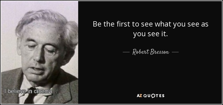Be the first to see what you see as you see it. - Robert Bresson