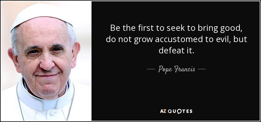 Be the first to seek to bring good, do not grow accustomed to evil, but defeat it. - Pope Francis