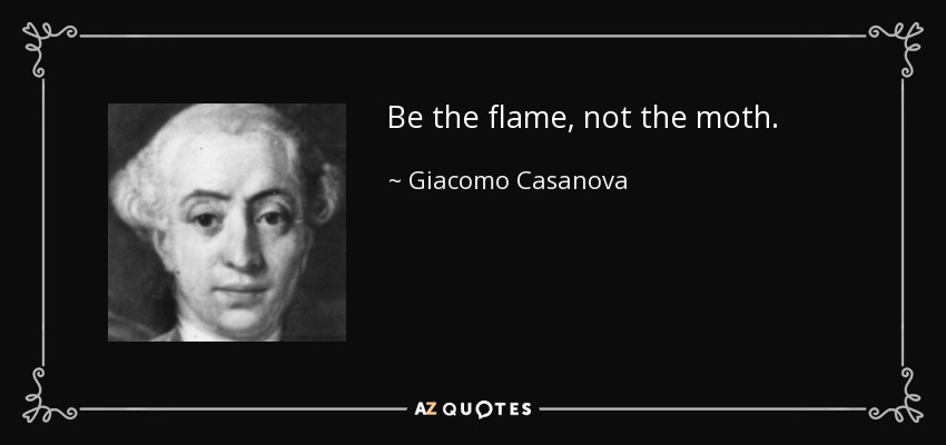 Be the flame, not the moth. - Giacomo Casanova