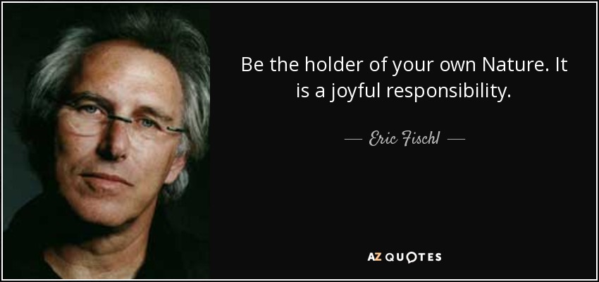 Be the holder of your own Nature. It is a joyful responsibility. - Eric Fischl
