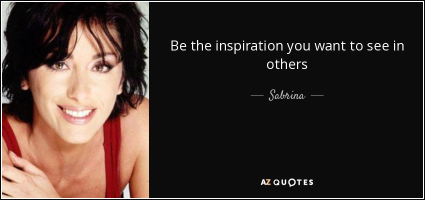 Be the inspiration you want to see in others - Sabrina