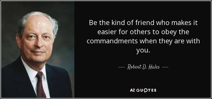 Be the kind of friend who makes it easier for others to obey the commandments when they are with you. - Robert D. Hales