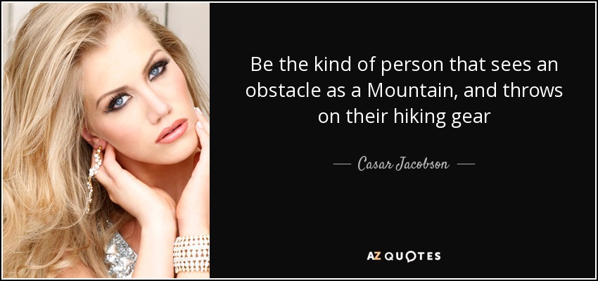 Be the kind of person that sees an obstacle as a Mountain, and throws on their hiking gear - Casar Jacobson