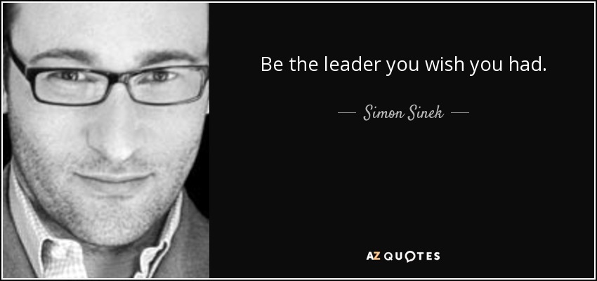 Be the leader you wish you had. - Simon Sinek