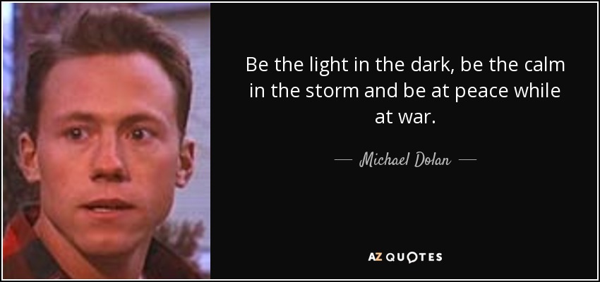 Be the light in the dark, be the calm in the storm and be at peace while at war. - Michael Dolan