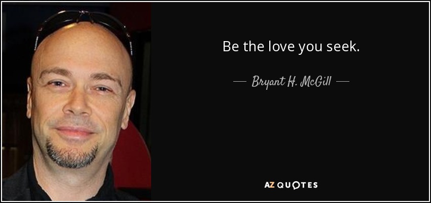 Be the love you seek. - Bryant H. McGill