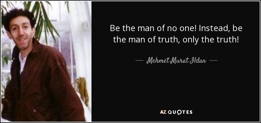 Be the man of no one! Instead, be the man of truth, only the truth! - Mehmet Murat Ildan