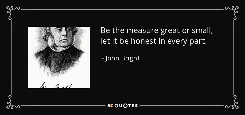 Be the measure great or small, let it be honest in every part. - John Bright