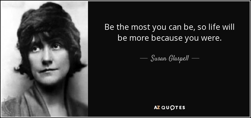 Be the most you can be, so life will be more because you were. - Susan Glaspell