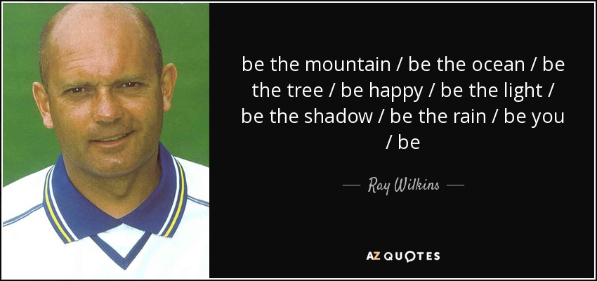 be the mountain / be the ocean / be the tree / be happy / be the light / be the shadow / be the rain / be you / be - Ray Wilkins