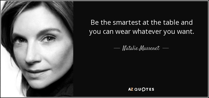 Be the smartest at the table and you can wear whatever you want. - Natalie Massenet