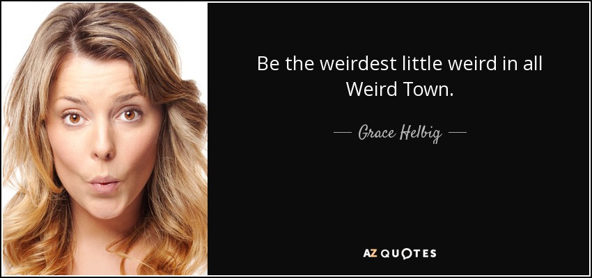 Be the weirdest little weird in all Weird Town. - Grace Helbig