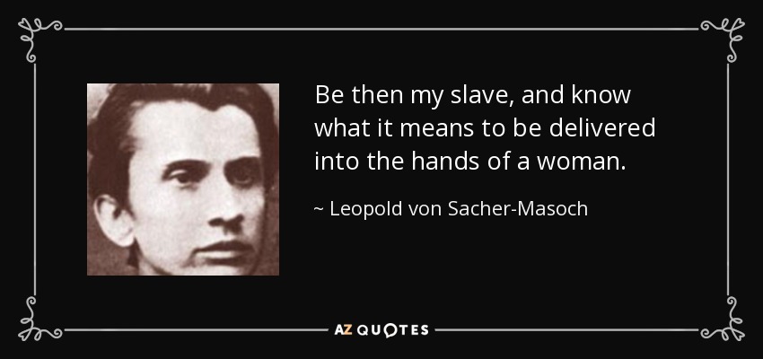Be then my slave, and know what it means to be delivered into the hands of a woman. - Leopold von Sacher-Masoch