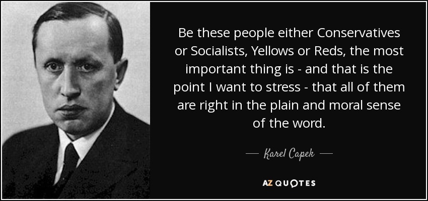 Be these people either Conservatives or Socialists, Yellows or Reds, the most important thing is - and that is the point I want to stress - that all of them are right in the plain and moral sense of the word. - Karel Capek