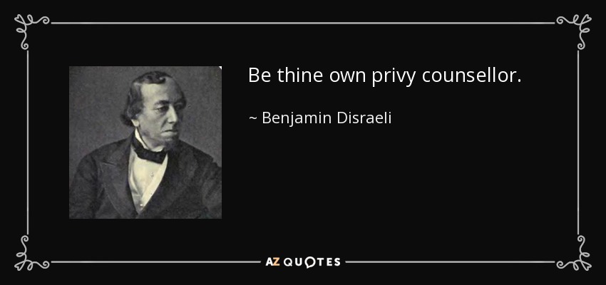 Be thine own privy counsellor. - Benjamin Disraeli