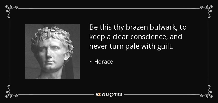 Be this thy brazen bulwark, to keep a clear conscience, and never turn pale with guilt. - Horace