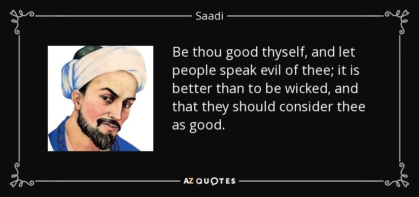 Be thou good thyself, and let people speak evil of thee; it is better than to be wicked, and that they should consider thee as good. - Saadi