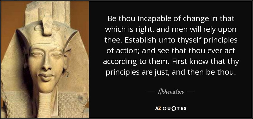 Be thou incapable of change in that which is right, and men will rely upon thee. Establish unto thyself principles of action; and see that thou ever act according to them. First know that thy principles are just, and then be thou. - Akhenaton