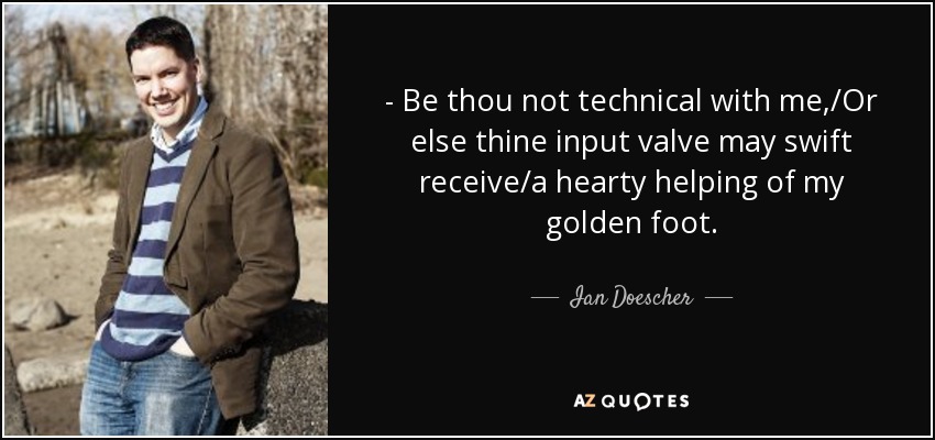 - Be thou not technical with me,/Or else thine input valve may swift receive/a hearty helping of my golden foot. - Ian Doescher