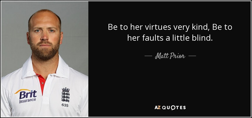 Be to her virtues very kind, Be to her faults a little blind. - Matt Prior