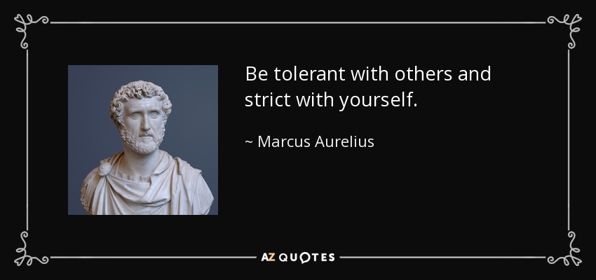 Be tolerant with others and strict with yourself. - Marcus Aurelius