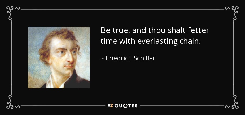 Be true, and thou shalt fetter time with everlasting chain. - Friedrich Schiller
