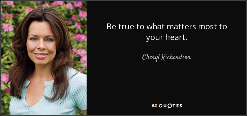 Be true to what matters most to your heart. - Cheryl Richardson