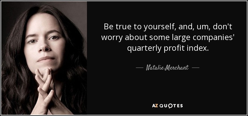Be true to yourself, and, um, don't worry about some large companies' quarterly profit index. - Natalie Merchant