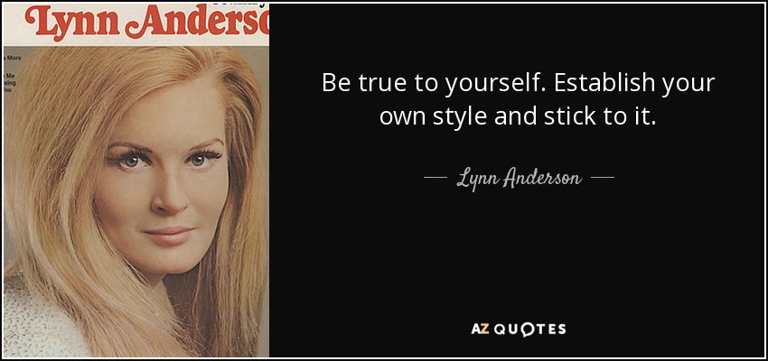 Be true to yourself. Establish your own style and stick to it. - Lynn Anderson