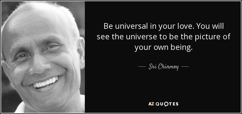 Be universal in your love. You will see the universe to be the picture of your own being. - Sri Chinmoy