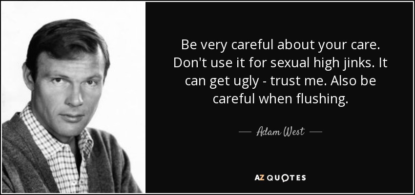 Be very careful about your care. Don't use it for sexual high jinks. It can get ugly - trust me. Also be careful when flushing. - Adam West