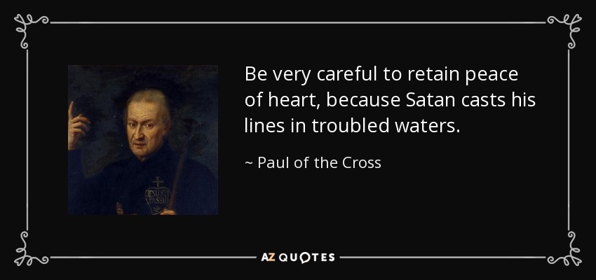 Be very careful to retain peace of heart, because Satan casts his lines in troubled waters. - Paul of the Cross
