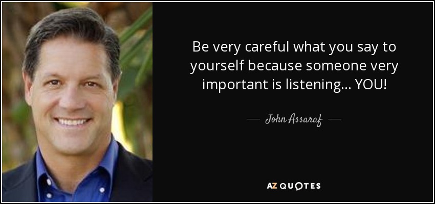 Be very careful what you say to yourself because someone very important is listening . . . YOU! - John Assaraf