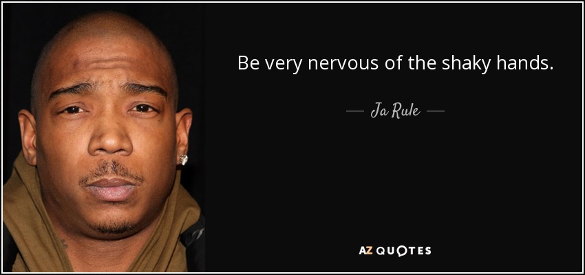 Be very nervous of the shaky hands. - Ja Rule