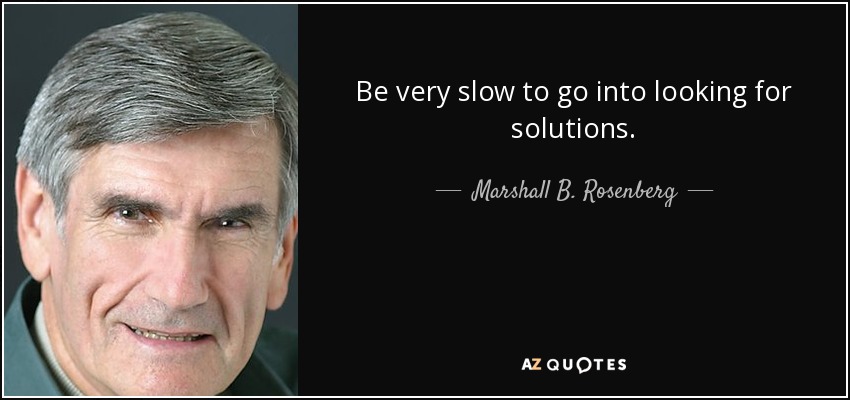 Be very slow to go into looking for solutions. - Marshall B. Rosenberg