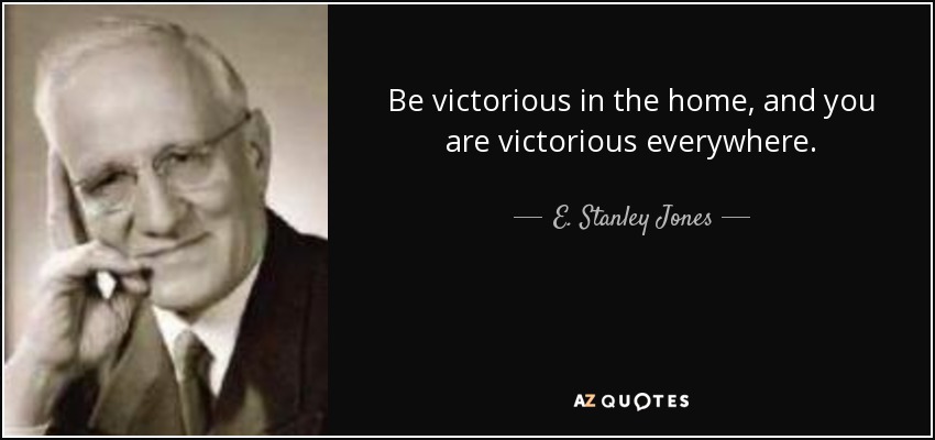 Be victorious in the home, and you are victorious everywhere. - E. Stanley Jones