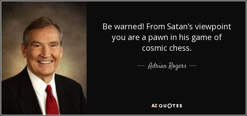 Be warned! From Satan's viewpoint you are a pawn in his game of cosmic chess. - Adrian Rogers
