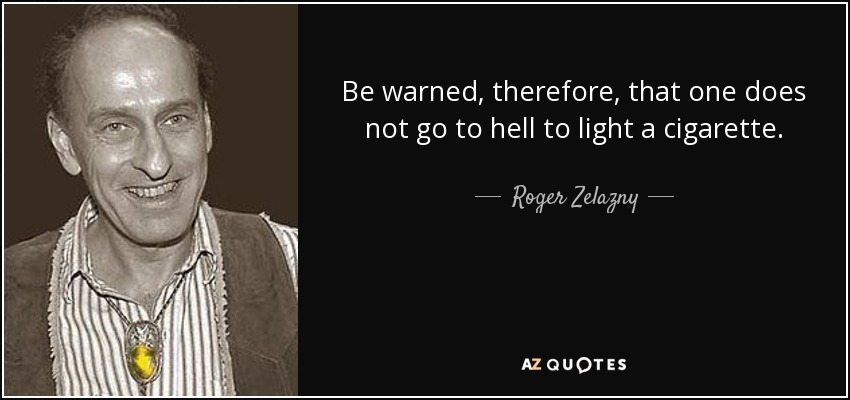 Be warned, therefore, that one does not go to hell to light a cigarette. - Roger Zelazny