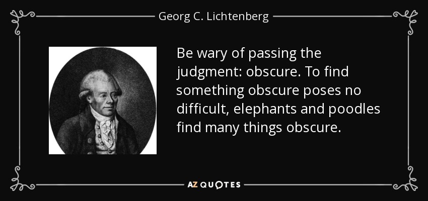 Be wary of passing the judgment: obscure. To find something obscure poses no difficult, elephants and poodles find many things obscure. - Georg C. Lichtenberg