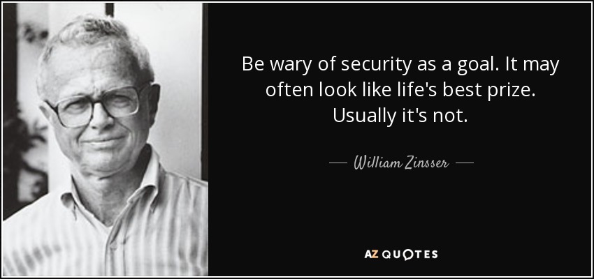 Be wary of security as a goal. It may often look like life's best prize. Usually it's not. - William Zinsser