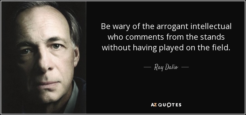 Be wary of the arrogant intellectual who comments from the stands without having played on the field. - Ray Dalio