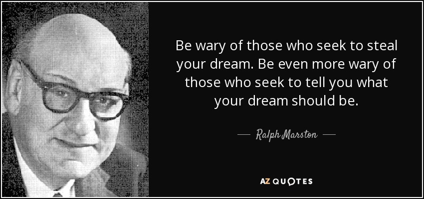 Be wary of those who seek to steal your dream. Be even more wary of those who seek to tell you what your dream should be. - Ralph Marston