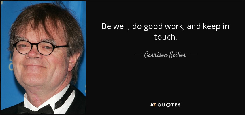 Be well, do good work, and keep in touch. - Garrison Keillor