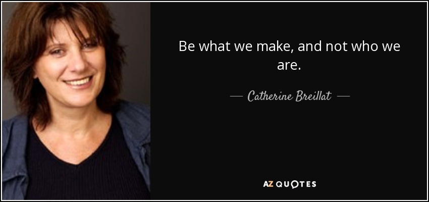 Be what we make, and not who we are. - Catherine Breillat