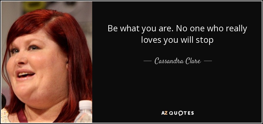 Be what you are. No one who really loves you will stop - Cassandra Clare