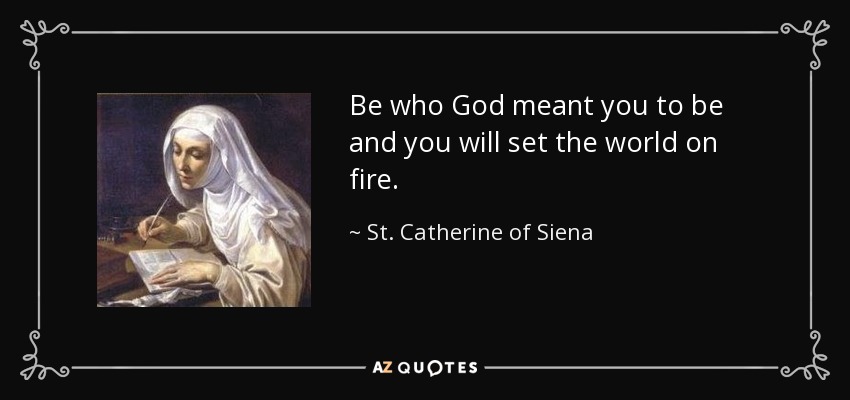 Be who God meant you to be and you will set the world on fire. - St. Catherine of Siena