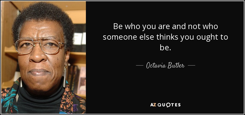 Be who you are and not who someone else thinks you ought to be. - Octavia Butler