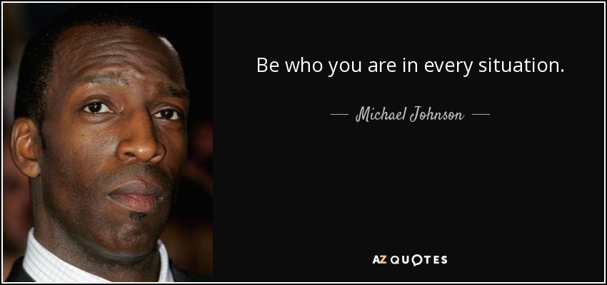 Be who you are in every situation. - Michael Johnson
