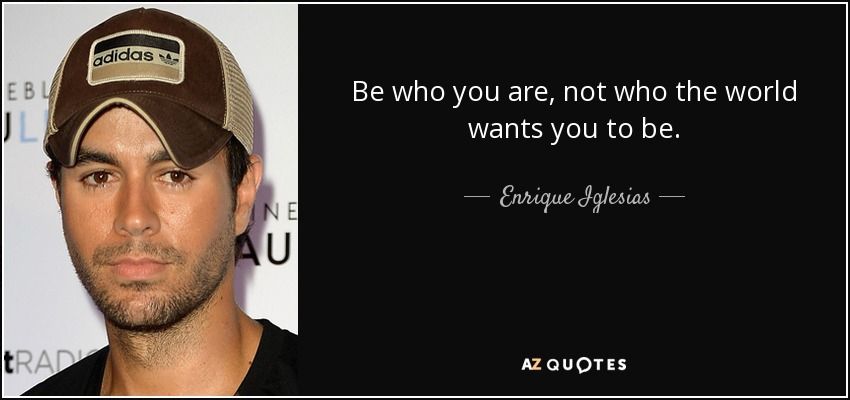 Be who you are, not who the world wants you to be. - Enrique Iglesias
