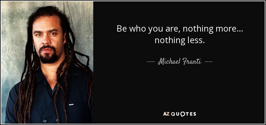 Be who you are, nothing more... nothing less. - Michael Franti